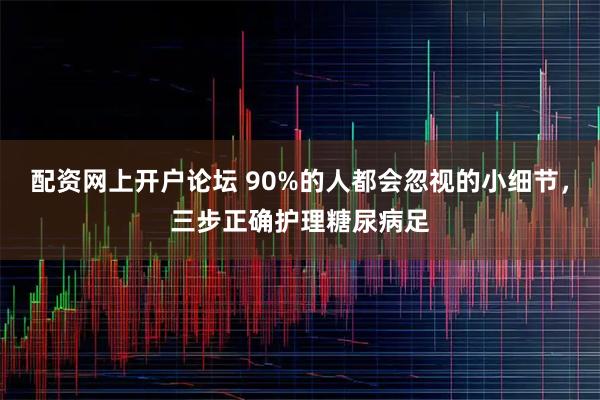 配资网上开户论坛 90%的人都会忽视的小细节,三步正确护理糖尿病足