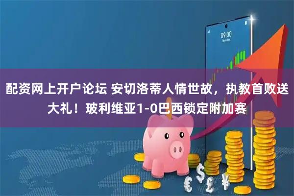配资网上开户论坛 安切洛蒂人情世故，执教首败送大礼！玻利维亚1-0巴西锁定附加赛