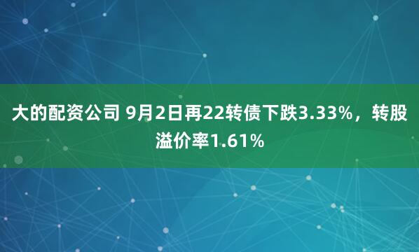 大的配资公司 9月2日再22转债下跌3.33%,转股溢价率1.61%