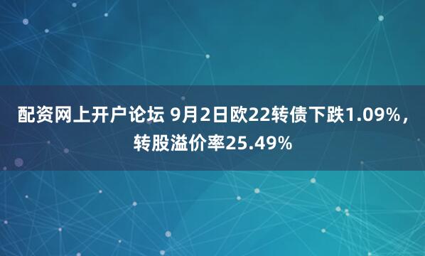 配资网上开户论坛 9月2日欧22转债下跌1.09%，转股溢价率25.49%