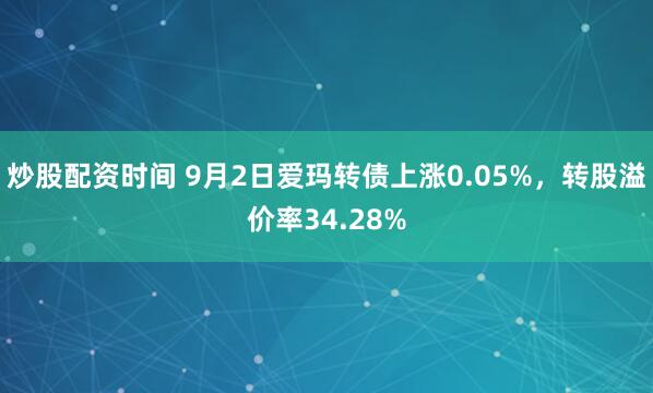 炒股配资时间 9月2日爱玛转债上涨0.05%，转股溢价率34.28%