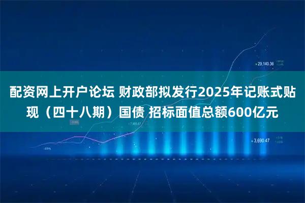 配资网上开户论坛 财政部拟发行2025年记账式贴现(四十八期)国债 招标面值总额600亿元
