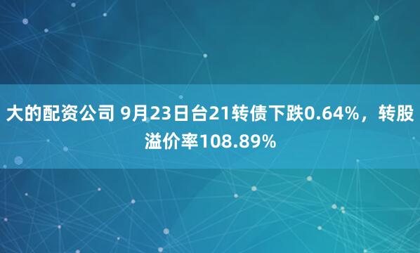 大的配资公司 9月23日台21转债下跌0.64%，转股溢价率108.89%