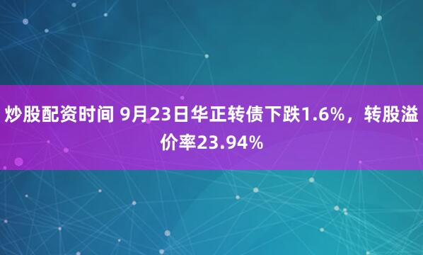 炒股配资时间 9月23日华正转债下跌1.6%,转股溢价率23.94%