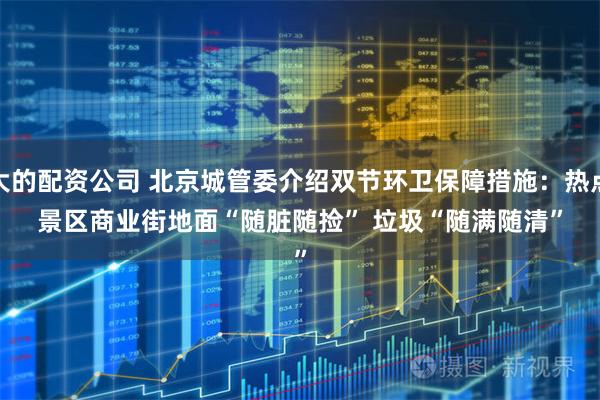 大的配资公司 北京城管委介绍双节环卫保障措施:热点景区商业街地面“随脏随捡” 垃圾“随满随清”