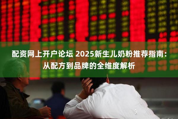 配资网上开户论坛 2025新生儿奶粉推荐指南:从配方到品牌的全维度解析