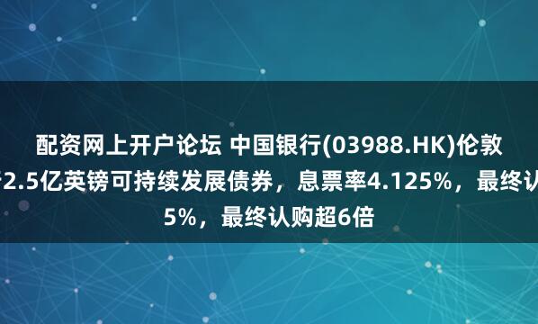 配资网上开户论坛 中国银行(03988.HK)伦敦分行发行2.5亿英镑可持续发展债券,息票率4.125%,最终认购超6倍