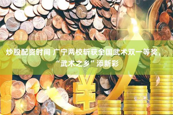 炒股配资时间 广宁两校斩获全国武术双一等奖, “武术之乡”添新彩