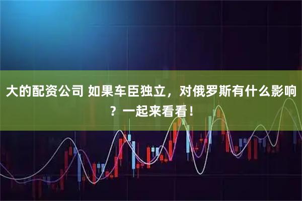 大的配资公司 如果车臣独立，对俄罗斯有什么影响？一起来看看！