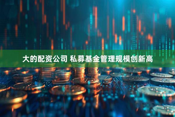 大的配资公司 私募基金管理规模创新高