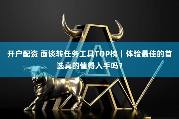 开户配资 面谈转任务工具TOP榜｜体验最佳的首选真的值得入手吗？