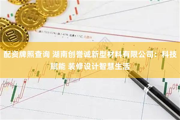 配资牌照查询 湖南创誉诚新型材料有限公司：科技赋能 装修设计智慧生活