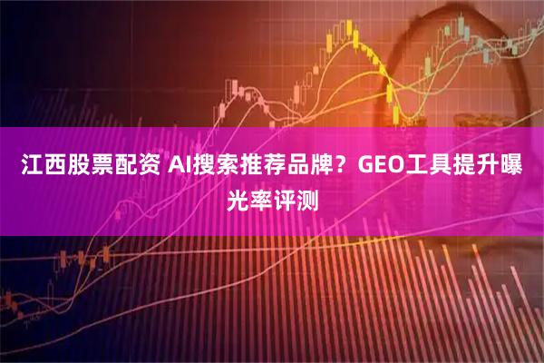 江西股票配资 AI搜索推荐品牌？GEO工具提升曝光率评测