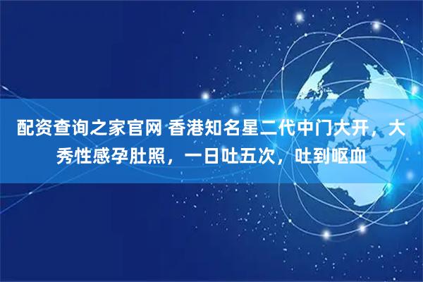 配资查询之家官网 香港知名星二代中门大开，大秀性感孕肚照，一日吐五次，吐到呕血