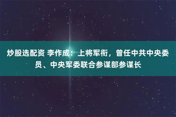 炒股选配资 李作成:上将军衔,曾任中共中央委员、中央军委联合参谋部参谋长