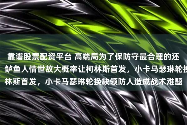 靠谱股票配资平台 高端局为了保防守最合理的还是马瑟琳小卡搭档锋线，鲈鱼人情世故大概率让柯林斯首发，小卡马瑟琳轮换缺领防人造成战术难题