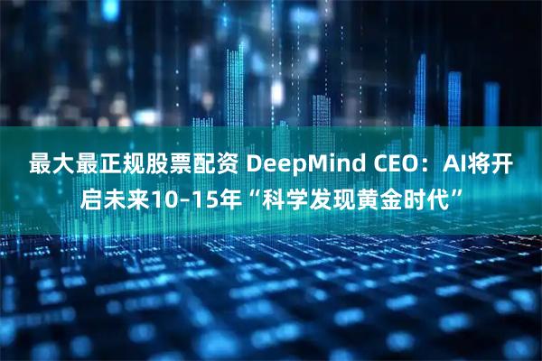 最大最正规股票配资 DeepMind CEO：AI将开启未来10–15年“科学发现黄金时代”