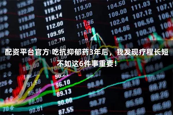 配资平台官方 吃抗抑郁药3年后，我发现疗程长短不如这6件事重要！