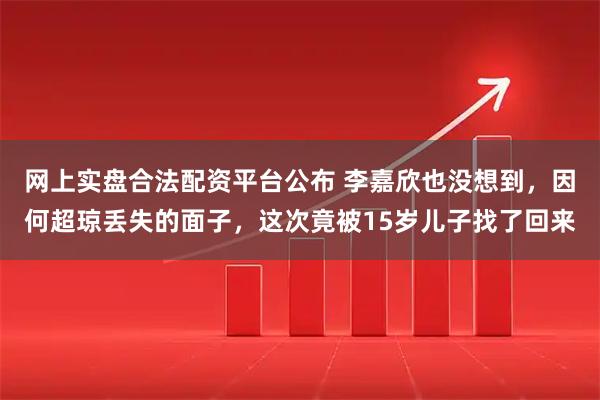 网上实盘合法配资平台公布 李嘉欣也没想到，因何超琼丢失的面子，这次竟被15岁儿子找了回来