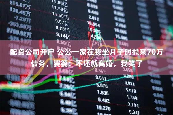 配资公司开户 公公一家在我坐月子时抛来70万债务,婆婆:不还就离婚,我笑了