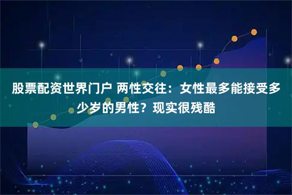 股票配资世界门户 两性交往:女性最多能接受多少岁的男性?现实很残酷