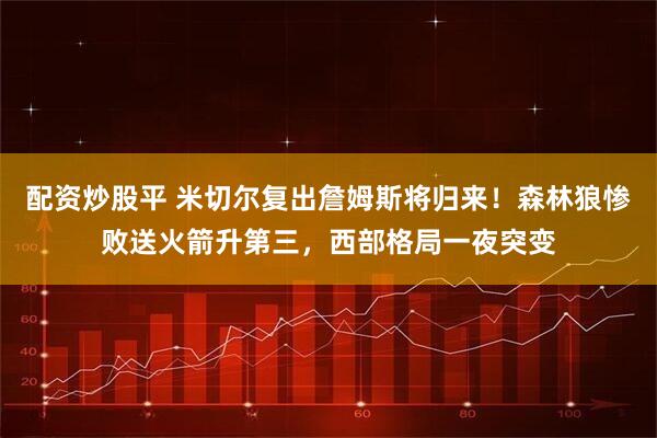配资炒股平 米切尔复出詹姆斯将归来!森林狼惨败送火箭升第三,西部格局一夜突变