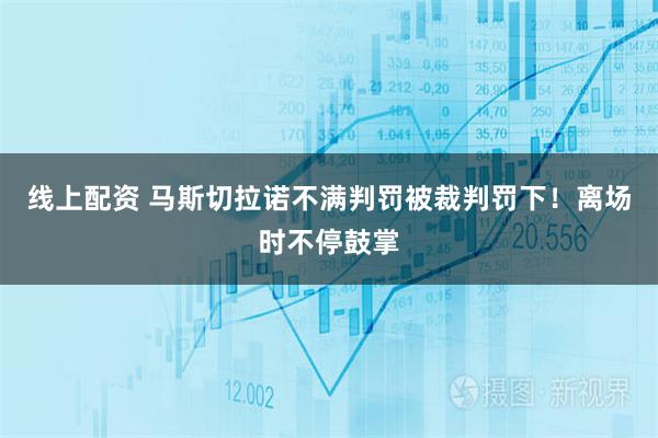 线上配资 马斯切拉诺不满判罚被裁判罚下！离场时不停鼓掌