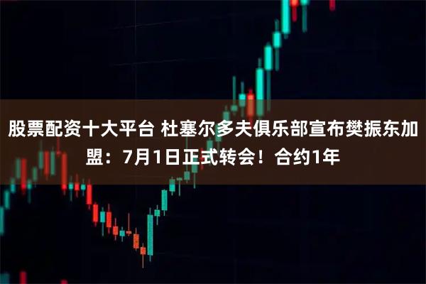 股票配资十大平台 杜塞尔多夫俱乐部宣布樊振东加盟：7月1日正式转会！合约1年