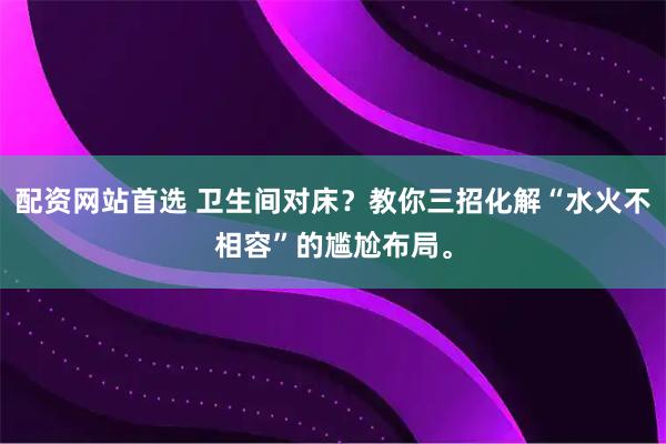 配资网站首选 卫生间对床？教你三招化解“水火不相容”的尴尬布局。