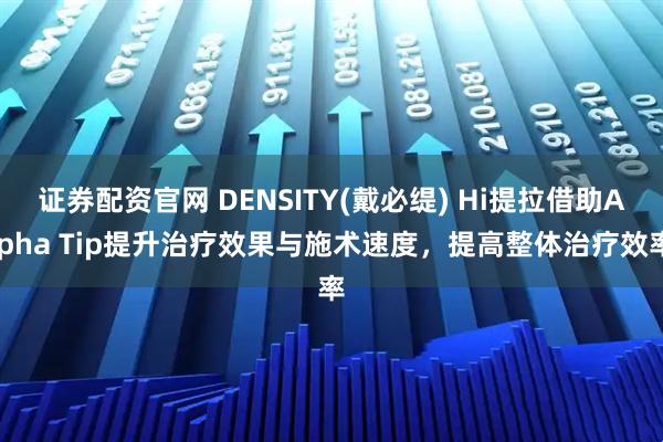 证券配资官网 DENSITY(戴必缇) Hi提拉借助Alpha Tip提升治疗效果与施术速度，提高整体治疗效率