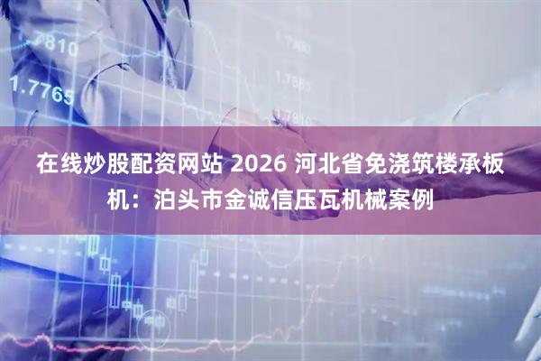 在线炒股配资网站 2026 河北省免浇筑楼承板机:泊头市金诚信压瓦机械案例
