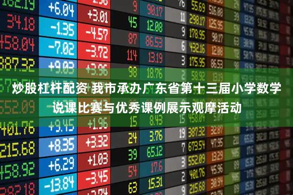 炒股杠杆配资 我市承办广东省第十三届小学数学说课比赛与优秀课例展示观摩活动