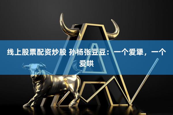 线上股票配资炒股 孙杨张豆豆：一个爱犟，一个爱哄