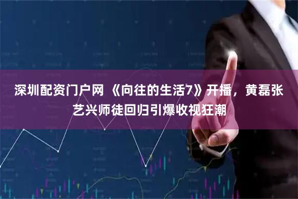 深圳配资门户网 《向往的生活7》开播，黄磊张艺兴师徒回归引爆收视狂潮